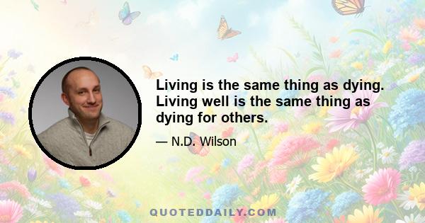 Living is the same thing as dying. Living well is the same thing as dying for others.