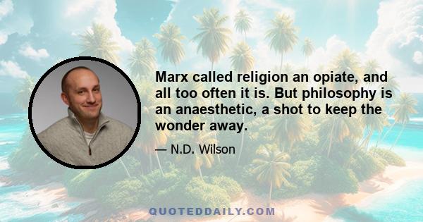 Marx called religion an opiate, and all too often it is. But philosophy is an anaesthetic, a shot to keep the wonder away.