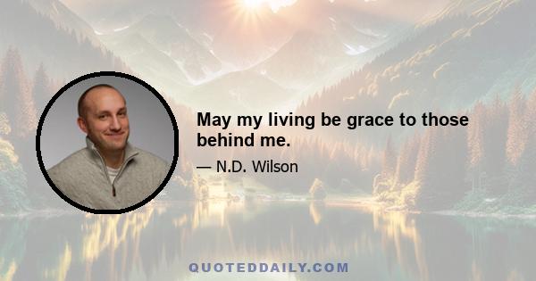 May my living be grace to those behind me.