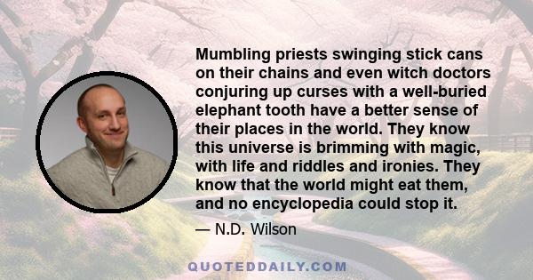 Mumbling priests swinging stick cans on their chains and even witch doctors conjuring up curses with a well-buried elephant tooth have a better sense of their places in the world. They know this universe is brimming