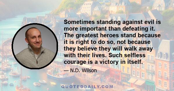 Sometimes standing against evil is more important than defeating it. The greatest heroes stand because it is right to do so, not because they believe they will walk away with their lives. Such selfless courage is a