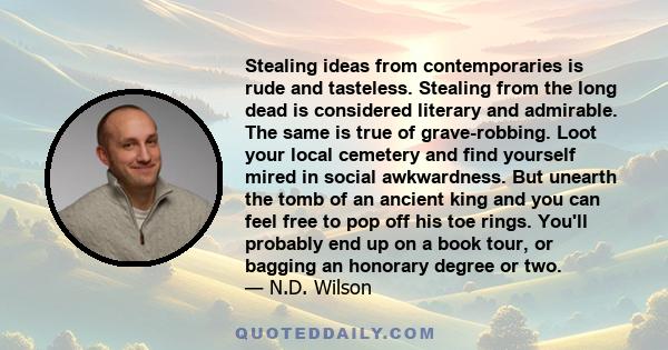 Stealing ideas from contemporaries is rude and tasteless. Stealing from the long dead is considered literary and admirable. The same is true of grave-robbing. Loot your local cemetery and find yourself mired in social