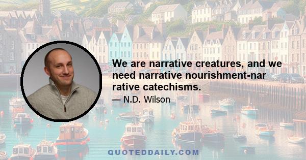 We are narrative creatures, and we need narrative nourishment-nar rative catechisms.