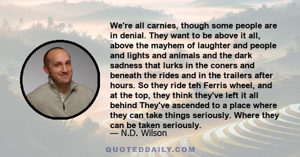 We're all carnies, though some people are in denial. They want to be above it all, above the mayhem of laughter and people and lights and animals and the dark sadness that lurks in the coners and beneath the rides and