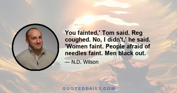 You fainted,' Tom said. Reg coughed. No, I didn't,' he said. 'Women faint. People afraid of needles faint. Men black out.