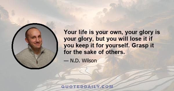 Your life is your own, your glory is your glory, but you will lose it if you keep it for yourself. Grasp it for the sake of others.