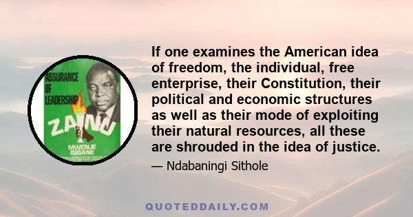 If one examines the American idea of freedom, the individual, free enterprise, their Constitution, their political and economic structures as well as their mode of exploiting their natural resources, all these are