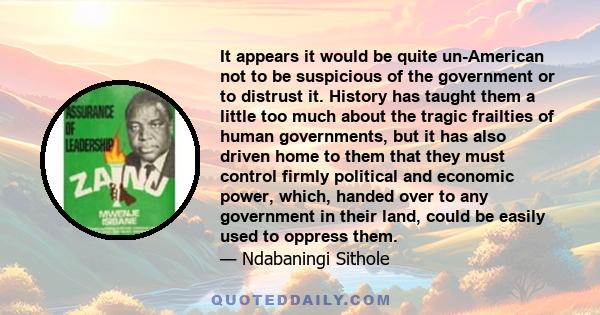 It appears it would be quite un-American not to be suspicious of the government or to distrust it. History has taught them a little too much about the tragic frailties of human governments, but it has also driven home