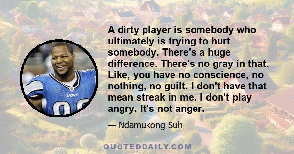 A dirty player is somebody who ultimately is trying to hurt somebody. There's a huge difference. There's no gray in that. Like, you have no conscience, no nothing, no guilt. I don't have that mean streak in me. I don't