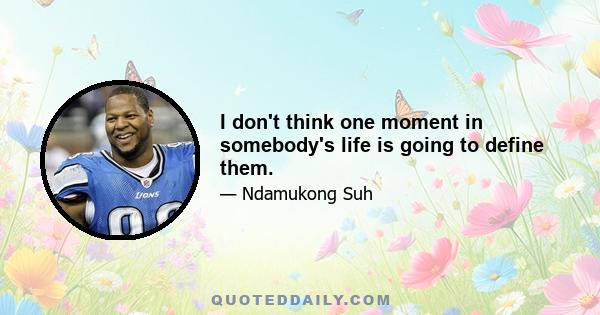 I don't think one moment in somebody's life is going to define them.