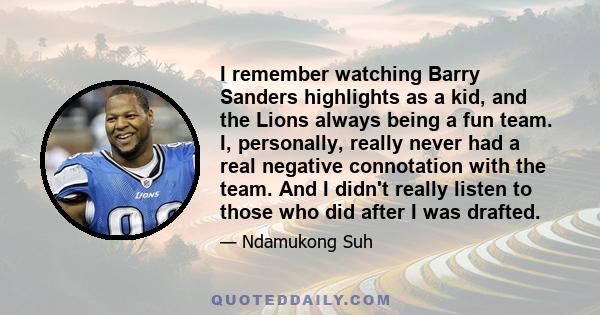 I remember watching Barry Sanders highlights as a kid, and the Lions always being a fun team. I, personally, really never had a real negative connotation with the team. And I didn't really listen to those who did after