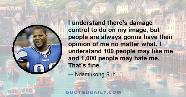 I understand there's damage control to do on my image, but people are always gonna have their opinion of me no matter what. I understand 100 people may like me and 1,000 people may hate me. That's fine.