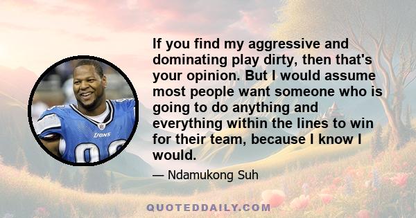 If you find my aggressive and dominating play dirty, then that's your opinion. But I would assume most people want someone who is going to do anything and everything within the lines to win for their team, because I