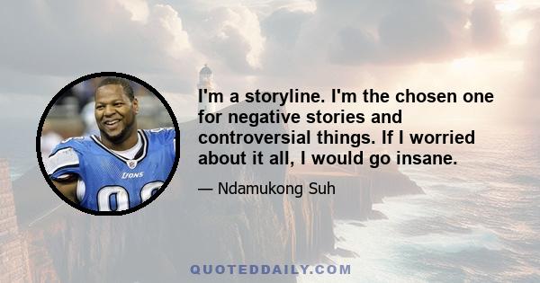 I'm a storyline. I'm the chosen one for negative stories and controversial things. If I worried about it all, I would go insane.