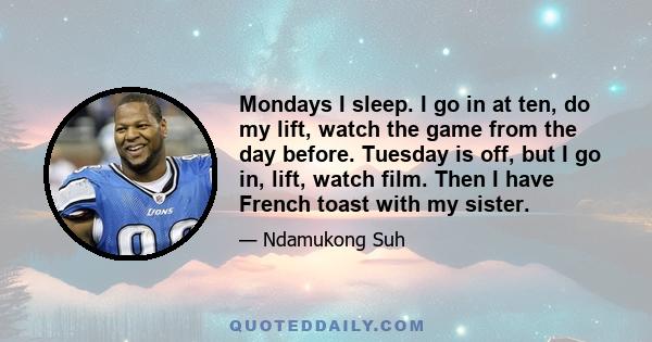 Mondays I sleep. I go in at ten, do my lift, watch the game from the day before. Tuesday is off, but I go in, lift, watch film. Then I have French toast with my sister.