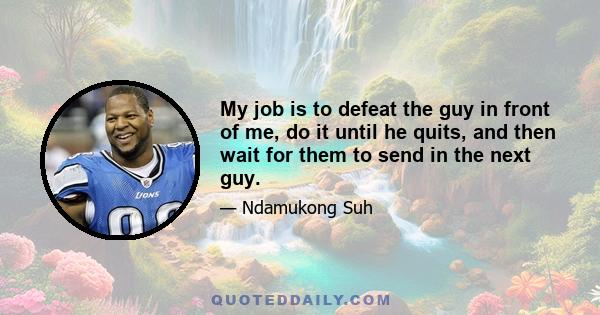 My job is to defeat the guy in front of me, do it until he quits, and then wait for them to send in the next guy.