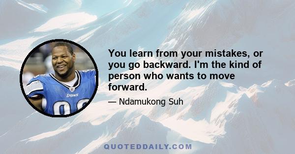 You learn from your mistakes, or you go backward. I'm the kind of person who wants to move forward.