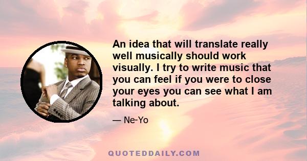 An idea that will translate really well musically should work visually. I try to write music that you can feel if you were to close your eyes you can see what I am talking about.