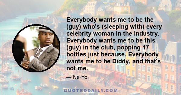 Everybody wants me to be the (guy) who's (sleeping with) every celebrity woman in the industry. Everybody wants me to be this (guy) in the club, popping 17 bottles just because. Everybody wants me to be Diddy, and