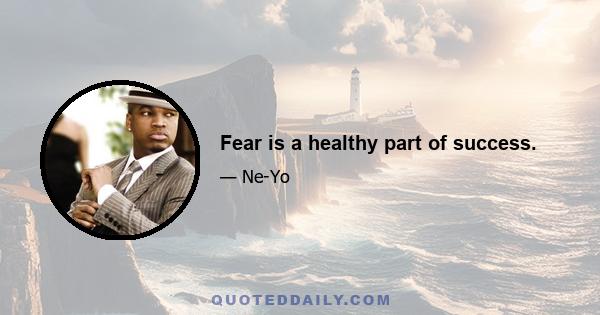 Fear is a healthy part of success.