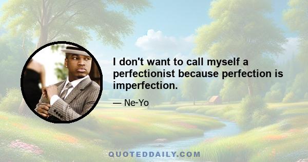 I don't want to call myself a perfectionist because perfection is imperfection.