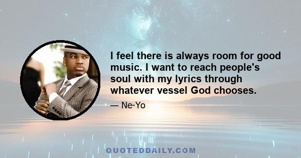 I feel there is always room for good music. I want to reach people's soul with my lyrics through whatever vessel God chooses.