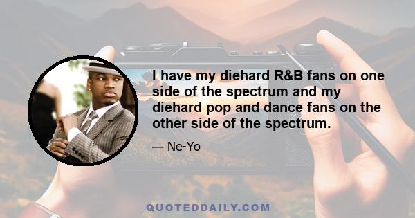 I have my diehard R&B fans on one side of the spectrum and my diehard pop and dance fans on the other side of the spectrum.