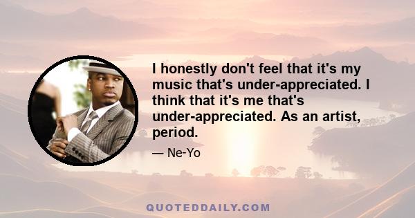 I honestly don't feel that it's my music that's under-appreciated. I think that it's me that's under-appreciated. As an artist, period.