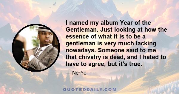 I named my album Year of the Gentleman. Just looking at how the essence of what it is to be a gentleman is very much lacking nowadays. Someone said to me that chivalry is dead, and I hated to have to agree, but it's