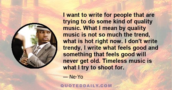 I want to write for people that are trying to do some kind of quality music. What I mean by quality music is not so much the trend, what is hot right now. I don't write trendy, I write what feels good and something that 