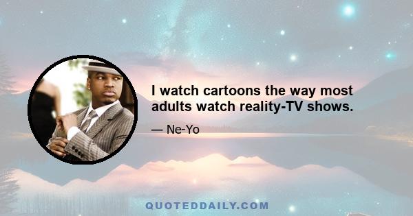 I watch cartoons the way most adults watch reality-TV shows.