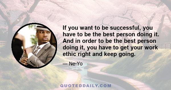 If you want to be successful, you have to be the best person doing it. And in order to be the best person doing it, you have to get your work ethic right and keep going.