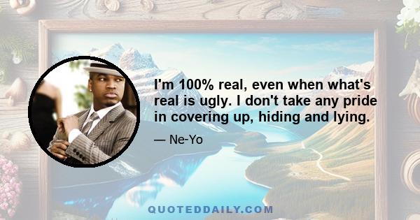 I'm 100% real, even when what's real is ugly. I don't take any pride in covering up, hiding and lying.