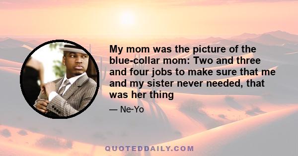 My mom was the picture of the blue-collar mom: Two and three and four jobs to make sure that me and my sister never needed, that was her thing