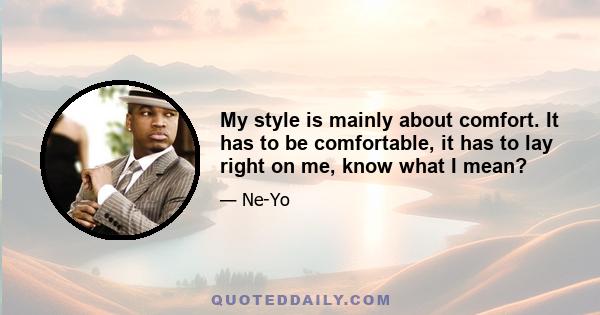 My style is mainly about comfort. It has to be comfortable, it has to lay right on me, know what I mean?