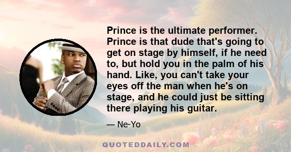 Prince is the ultimate performer. Prince is that dude that's going to get on stage by himself, if he need to, but hold you in the palm of his hand. Like, you can't take your eyes off the man when he's on stage, and he