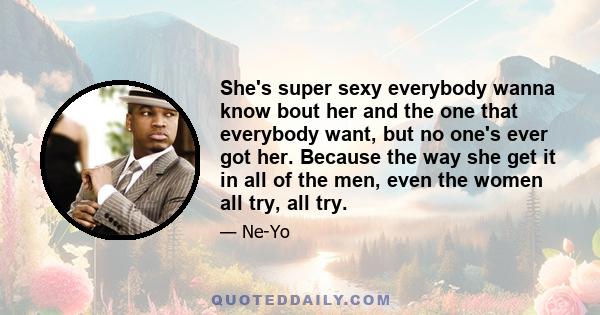 She's super sexy everybody wanna know bout her and the one that everybody want, but no one's ever got her. Because the way she get it in all of the men, even the women all try, all try.