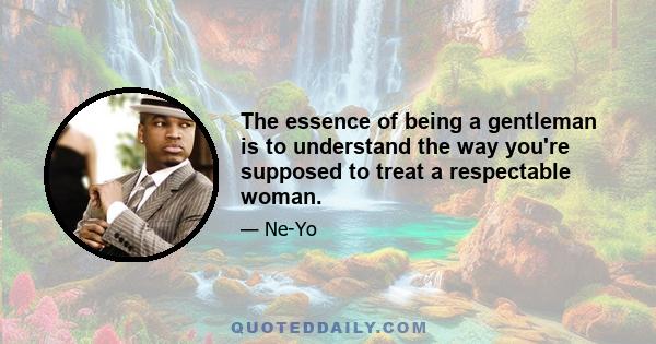 The essence of being a gentleman is to understand the way you're supposed to treat a respectable woman.