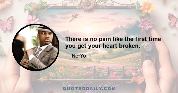 There is no pain like the first time you get your heart broken.