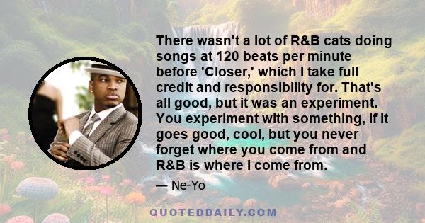 There wasn't a lot of R&B cats doing songs at 120 beats per minute before 'Closer,' which I take full credit and responsibility for. That's all good, but it was an experiment. You experiment with something, if it goes