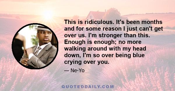 This is ridiculous. It's been months and for some reason I just can't get over us. I'm stronger than this. Enough is enough; no more walking around with my head down, I'm so over being blue crying over you.