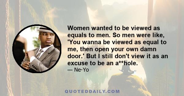 Women wanted to be viewed as equals to men. So men were like, 'You wanna be viewed as equal to me, then open your own damn door.' But I still don't view it as an excuse to be an a**hole.