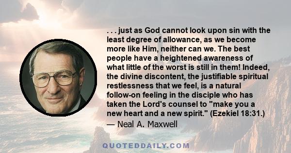 . . . just as God cannot look upon sin with the least degree of allowance, as we become more like Him, neither can we. The best people have a heightened awareness of what little of the worst is still in them! Indeed,