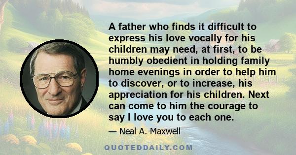 A father who finds it difficult to express his love vocally for his children may need, at first, to be humbly obedient in holding family home evenings in order to help him to discover, or to increase, his appreciation