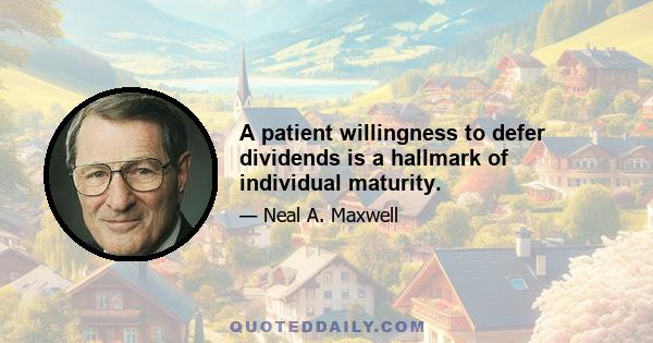 A patient willingness to defer dividends is a hallmark of individual maturity.