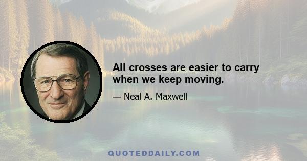 All crosses are easier to carry when we keep moving.