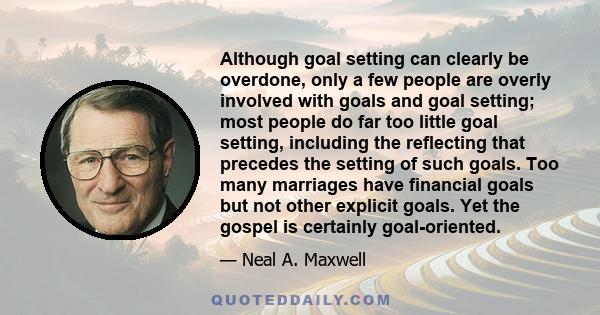 Although goal setting can clearly be overdone, only a few people are overly involved with goals and goal setting; most people do far too little goal setting, including the reflecting that precedes the setting of such