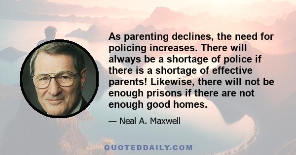 As parenting declines, the need for policing increases. There will always be a shortage of police if there is a shortage of effective parents! Likewise, there will not be enough prisons if there are not enough good