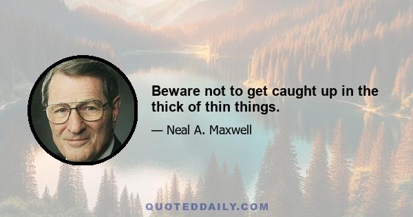 Beware not to get caught up in the thick of thin things.