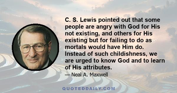 C. S. Lewis pointed out that some people are angry with God for His not existing, and others for His existing but for failing to do as mortals would have Him do. Instead of such childishness, we are urged to know God